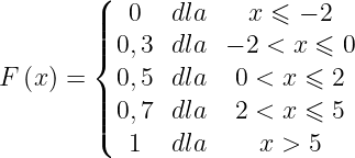 \dpi{120} \large F\left ( x \right )=\left\{\begin{matrix} 0 & dla & x\leqslant -2\\ 0,3 & dla& -2<x\leqslant 0\\ 0,5 & dla & 0<x\leqslant 2\\ 0,7& dla& 2<x\leqslant 5\\ 1 & dla & x>5 \end{matrix}\right.